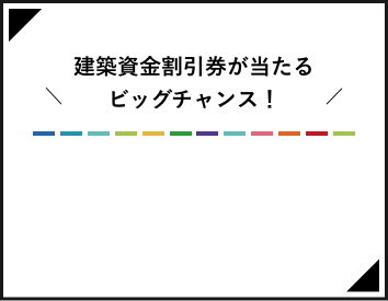 建築資金割引券が当たるビッグチャンス！